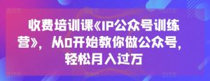 收费培训课《IP公众号训练营》,从0开始教你做公众号,轻松月入过万-21资源库