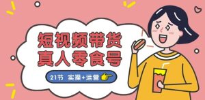 短视频带货&真人零食号:更全面的零食带货教程:21节 实操+运营-21资源库