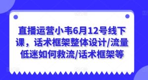 直播运营小韦6月12号线下课,话术框架整体设计/流量低迷如何救流/话术框架等-21资源库