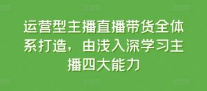 运营型主播直播带货全体系打造，由浅入深学习主播四大能力-21资源库