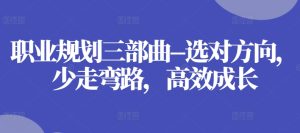 职业规划三部曲–选对方向，少走弯路，高效成长-21资源库