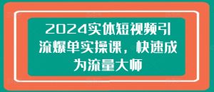 2024实体短视频引流爆单实操课，快速成为流量大师-21资源库