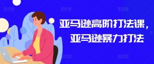 亚马逊高阶打法课,亚马逊暴力打法-21资源库