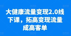 大健康流量变现2.0线下课，​拓高变现流量成高客单，业绩10倍增长，低粉高变现，只讲落地实操-21资源库