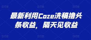 最新利用Coze洗稿撸头条收益，隔天见收益【揭秘】-21资源库