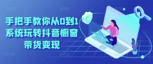 手把手教你从0到1系统玩转抖音橱窗带货变现-21资源库