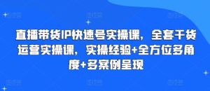 直播带货IP快速号实操课，全套干货运营实操课，实操经验+全方位多角度+多案例呈现-21资源库