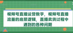 视频号直播运营教学,视频号直播流量的底层逻辑,直播卖货过程中遇到的各种问题-21资源库