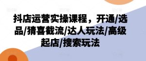 抖店运营实操课程，开通/选品/猜喜截流/达人玩法/高级起店/搜索玩法-21资源库
