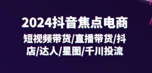 2024抖音焦点电商：短视频带货/直播带货/抖店/达人/星图/千川投流/32节课-21资源库