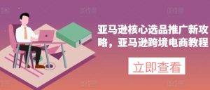 亚马逊核心选品推广新攻略，亚马逊跨境电商教程-21资源库