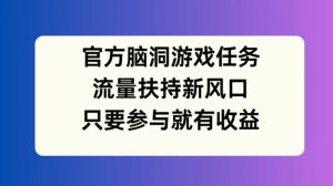 官方脑洞游戏任务，流量扶持新风口，只要参与就有收益【揭秘】-21资源库