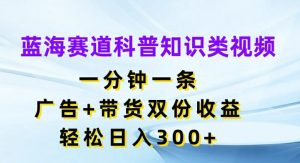 蓝海赛道科普知识类视频,一分钟一条,广告+带货双份收益,轻松日入300+【揭秘】-21资源库
