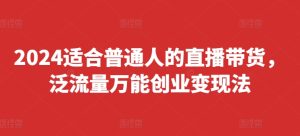 2024适合普通人的直播带货，泛流量万能创业变现法，上手快、落地快、起号快、变现快(更新8月)-21资源库
