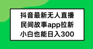 抖音无人直播，民间故事APP拉新，小白也能日入300+【揭秘】-21资源库