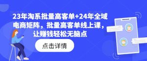 23年淘系批量高客单+24年全域电商矩阵，批量高客单线上课，让赚钱轻松无脑点-21资源库
