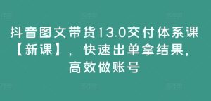 抖音图文带货13.0交付体系课【新课】,快速出单拿结果,高效做账号-21资源库
