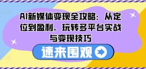 AI新媒体变现全攻略：从定位到盈利，玩转多平台实战与变现技巧-21资源库