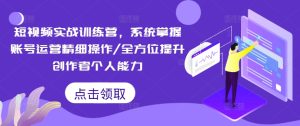短视频实战训练营，系统掌握账号运营精细操作/全方位提升创作者个人能力-21资源库