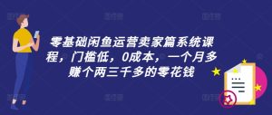 零基础闲鱼运营卖家篇系统课程,门槛低,0成本,一个月多赚个两三千多的零花钱-21资源库