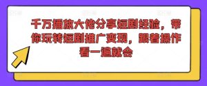 千万播放大佬分享短剧经验，带你玩转短剧推广变现，跟着操作看一遍就会-21资源库