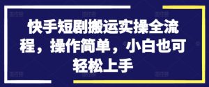 快手短剧搬运实操全流程，操作简单，小白也可轻松上手-21资源库