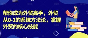 帮你成为外贸高手，外贸从0-1的系统方法论，掌握外贸的核心技能-21资源库
