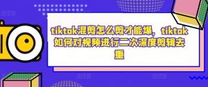 tiktok混剪怎么剪才能爆，tiktok如何对视频进行二次深度剪辑去重-21资源库