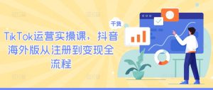 TikTok运营实操课，抖音海外版从注册到变现全流程-21资源库
