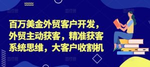 百万美金外贸客户开发，外贸主动获客，精准获客系统思维，大客户收割机-21资源库
