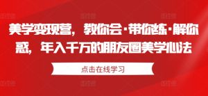 美学变现营,教你会·带你练·解你惑,年入千万的朋友圈美学心法-21资源库