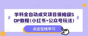 学科全自动成交项目保姆级SOP教程(小红书+公众号玩法)含资料-21资源库