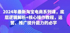 2024年最新淘宝电商系列课，底层逻辑解析+核心操作教程，运营、推广提升能力的必学-21资源库
