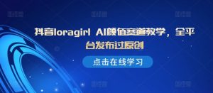 抖音loragirl AI颜值赛道教学,全平台发布过原创-21资源库