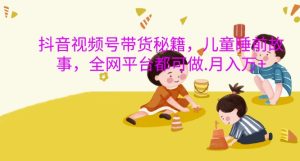 抖音视频号带货秘籍，儿童睡前故事，全网平台都可做，月入过W【揭秘】-21资源库