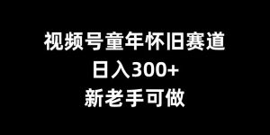 视频号童年怀旧赛道,日入300+,新老手可做【揭秘】-21资源库