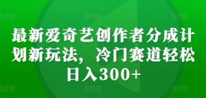 最新爱奇艺创作者分成计划新玩法,冷门赛道轻松日入300+【揭秘】-21资源库