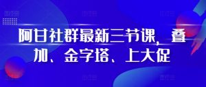 阿甘社群最新三节课，叠加、金字塔、上大促-21资源库