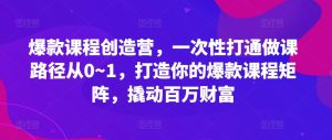 爆款课程创造营，​一次性打通做课路径从0~1，打造你的爆款课程矩阵，撬动百万财富-21资源库