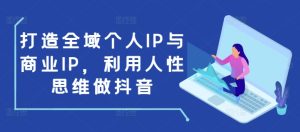 打造全域个人IP与商业IP,利用人性思维做抖音-21资源库