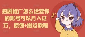 短剧推广怎么运营你的账号可以月入过万，原创+搬运教程-21资源库