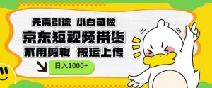 无需引流，小白可做，京东短现频带货，不用剪辑，搬运上传，日入1k【揭秘】-21资源库