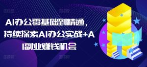 AI办公零基础到精通,持续探索AI办公实战+AI副业赚钱机会-21资源库