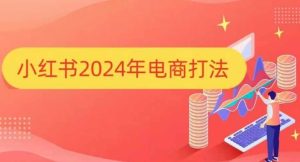 小红书2024年电商打法,手把手教你如何打爆小红书店铺-21资源库