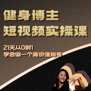 健身博主短视频实操课——21天从0到1学会做一个高价值账号-21资源库