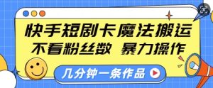 快手短剧卡魔法搬运，不看粉丝数，暴力操作，几分钟一条作品，小白也能快速上手-21资源库