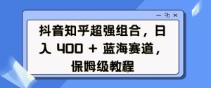 抖音知乎超强组合,日入4张, 蓝海赛道,保姆级教程-21资源库