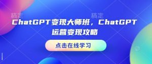 ChatGPT变现大师班,ChatGPT运营变现攻略-21资源库