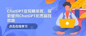 ChatGPT变现精英班，探索使用ChatGPT拓宽搞钱思路-21资源库