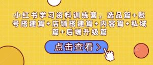 小红书学习资料训练营,选品篇+账号搭建篇+店铺搭建篇+内容篇+私域篇+后端升级篇-21资源库